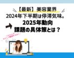 【最新】美容業界2024年下半期は停滞気味。2025年の動向と課題の具体策とは？向川利果